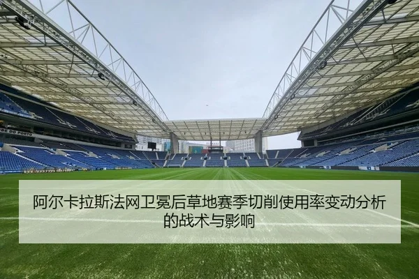 阿尔卡拉斯法网卫冕后草地赛季切削使用率变动分析的战术与影响