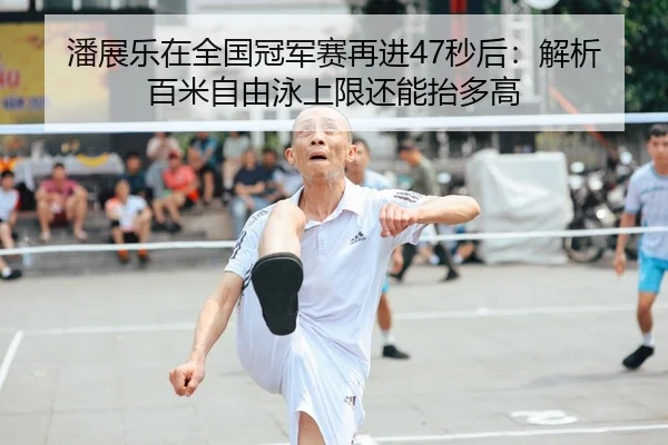 潘展乐在全国冠军赛再进47秒后：解析百米自由泳上限还能抬多高