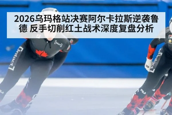 2026乌玛格站决赛阿尔卡拉斯逆袭鲁德 反手切削红土战术深度复盘分析