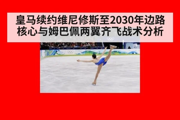皇马续约维尼修斯至2030年边路核心与姆巴佩两翼齐飞战术分析