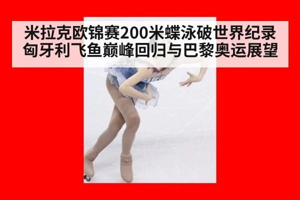 米拉克欧锦赛200米蝶泳破世界纪录 匈牙利飞鱼巅峰回归与巴黎奥运展望