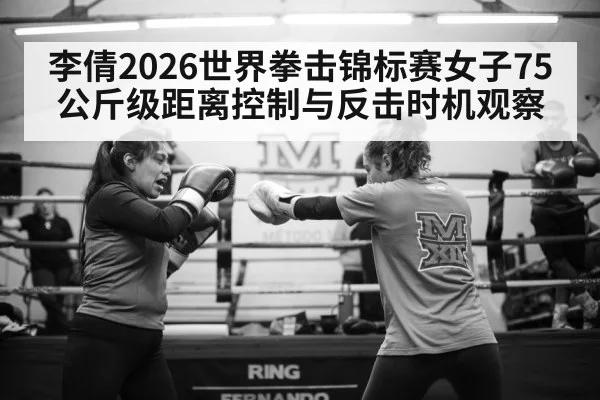 李倩2026世界拳击锦标赛女子75公斤级距离控制与反击时机观察